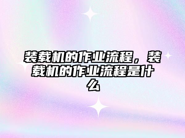 裝載機(jī)的作業(yè)流程，裝載機(jī)的作業(yè)流程是什么