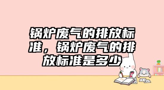 鍋爐廢氣的排放標準，鍋爐廢氣的排放標準是多少