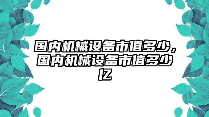 國(guó)內(nèi)機(jī)械設(shè)備市值多少，國(guó)內(nèi)機(jī)械設(shè)備市值多少億