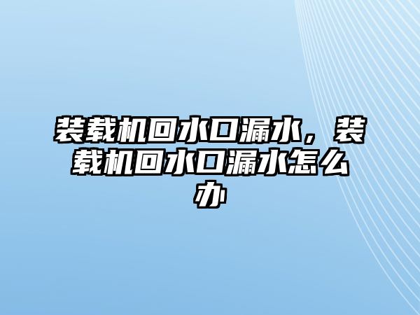 裝載機回水口漏水，裝載機回水口漏水怎么辦