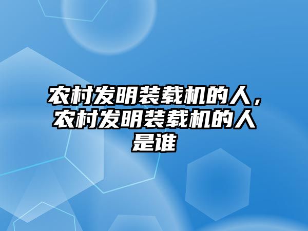 農(nóng)村發(fā)明裝載機(jī)的人，農(nóng)村發(fā)明裝載機(jī)的人是誰