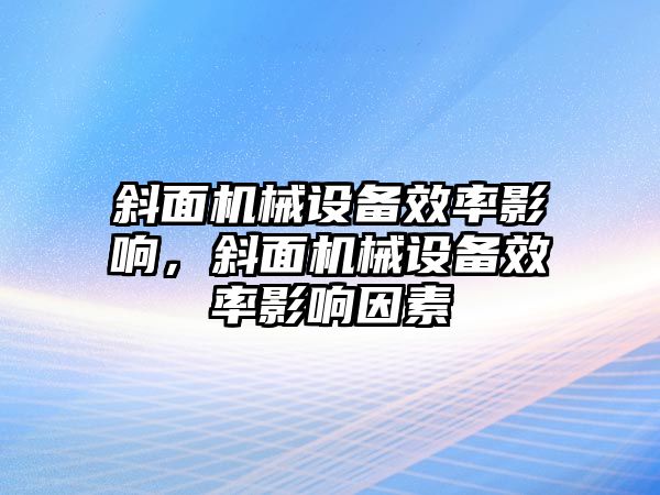 斜面機(jī)械設(shè)備效率影響，斜面機(jī)械設(shè)備效率影響因素