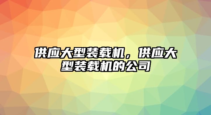 供應(yīng)大型裝載機，供應(yīng)大型裝載機的公司