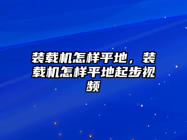 裝載機(jī)怎樣平地，裝載機(jī)怎樣平地起步視頻