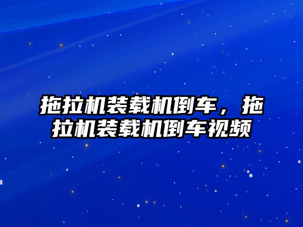 拖拉機(jī)裝載機(jī)倒車，拖拉機(jī)裝載機(jī)倒車視頻