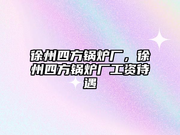 徐州四方鍋爐廠，徐州四方鍋爐廠工資待遇