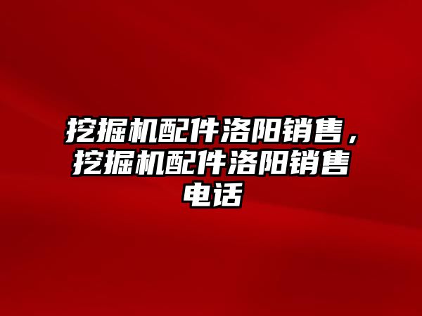 挖掘機(jī)配件洛陽銷售，挖掘機(jī)配件洛陽銷售電話