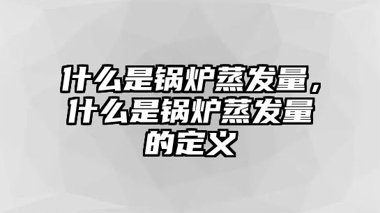 什么是鍋爐蒸發(fā)量，什么是鍋爐蒸發(fā)量的定義