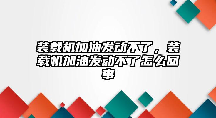 裝載機加油發(fā)動不了，裝載機加油發(fā)動不了怎么回事