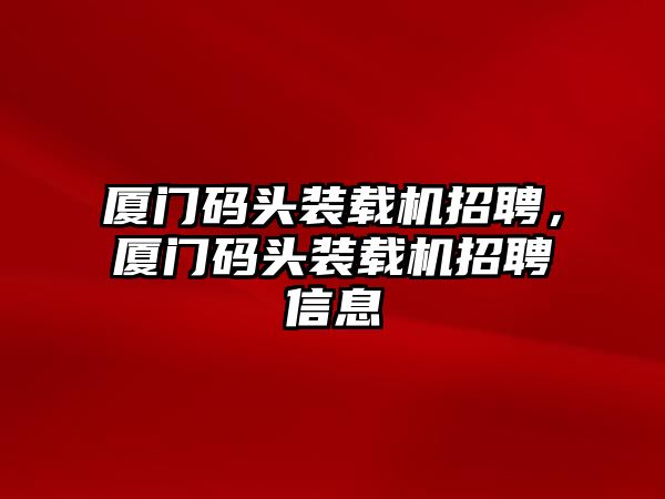 廈門碼頭裝載機招聘，廈門碼頭裝載機招聘信息