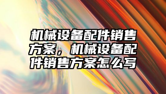 機械設(shè)備配件銷售方案，機械設(shè)備配件銷售方案怎么寫