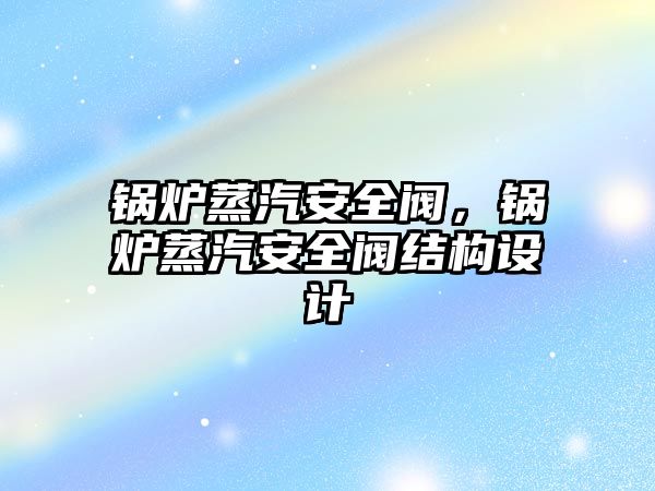 鍋爐蒸汽安全閥，鍋爐蒸汽安全閥結(jié)構(gòu)設(shè)計