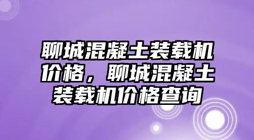 聊城混凝土裝載機(jī)價(jià)格，聊城混凝土裝載機(jī)價(jià)格查詢