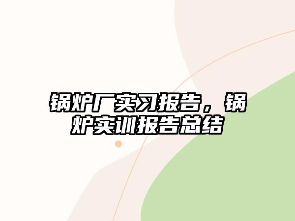 鍋爐廠實習(xí)報告，鍋爐實訓(xùn)報告總結(jié)