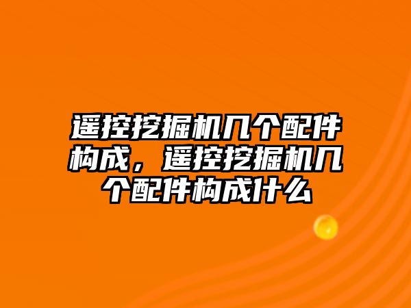 遙控挖掘機幾個配件構(gòu)成，遙控挖掘機幾個配件構(gòu)成什么