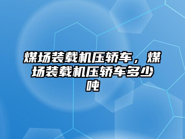 煤場裝載機壓轎車，煤場裝載機壓轎車多少噸