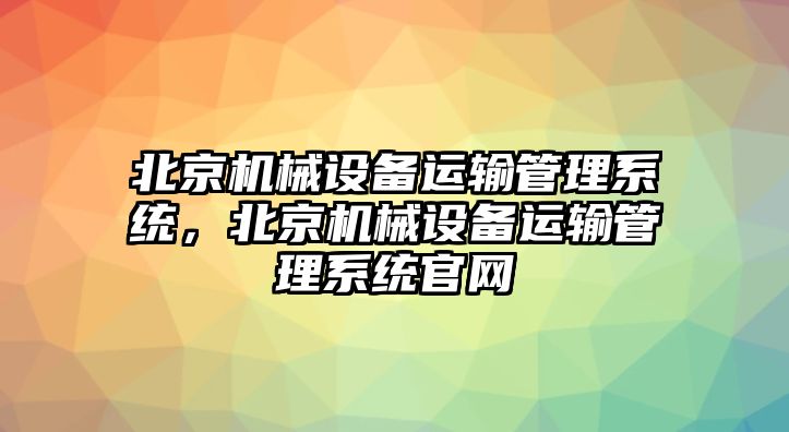 北京機(jī)械設(shè)備運(yùn)輸管理系統(tǒng)，北京機(jī)械設(shè)備運(yùn)輸管理系統(tǒng)官網(wǎng)