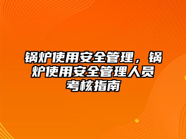 鍋爐使用安全管理，鍋爐使用安全管理人員考核指南