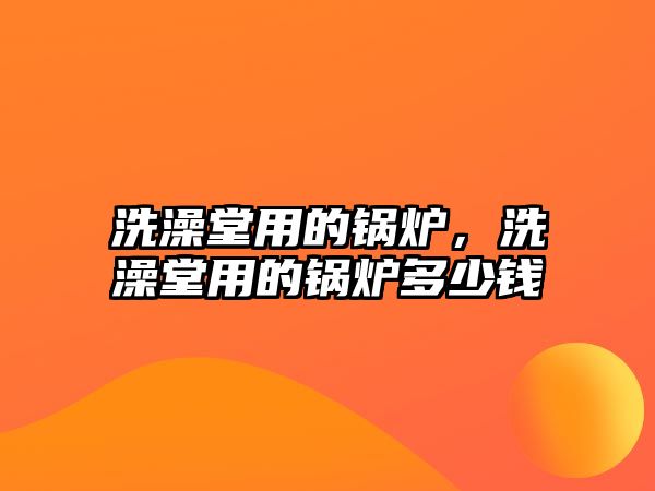 洗澡堂用的鍋爐，洗澡堂用的鍋爐多少錢