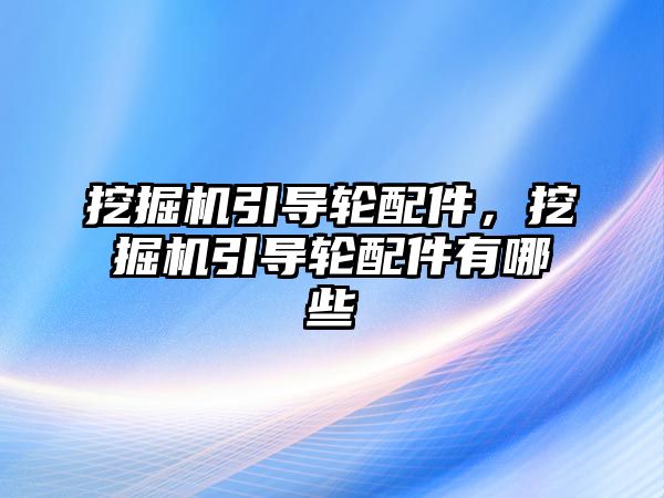 挖掘機引導(dǎo)輪配件，挖掘機引導(dǎo)輪配件有哪些