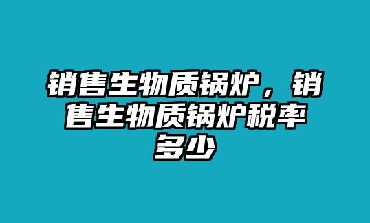 銷售生物質鍋爐，銷售生物質鍋爐稅率多少