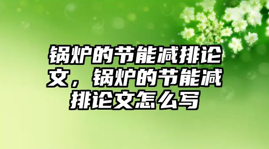 鍋爐的節(jié)能減排論文，鍋爐的節(jié)能減排論文怎么寫