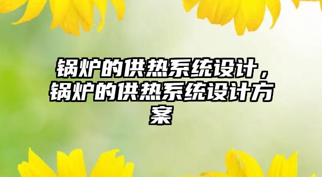 鍋爐的供熱系統(tǒng)設(shè)計，鍋爐的供熱系統(tǒng)設(shè)計方案