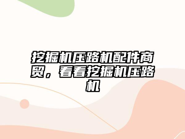 挖掘機壓路機配件商貿(mào)，看看挖掘機壓路機