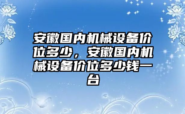 安徽國內(nèi)機械設(shè)備價位多少，安徽國內(nèi)機械設(shè)備價位多少錢一臺