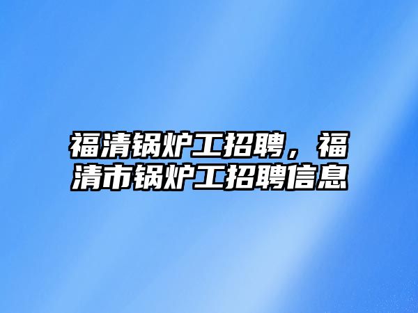 福清鍋爐工招聘，福清市鍋爐工招聘信息