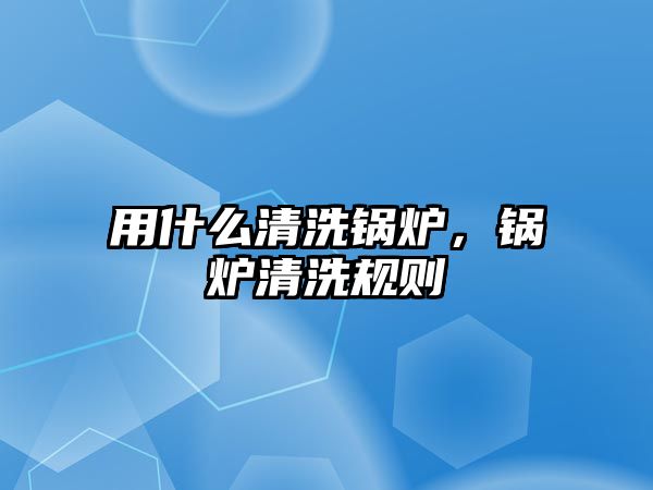 用什么清洗鍋爐，鍋爐清洗規(guī)則