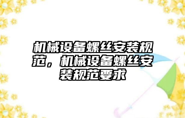 機械設備螺絲安裝規(guī)范，機械設備螺絲安裝規(guī)范要求