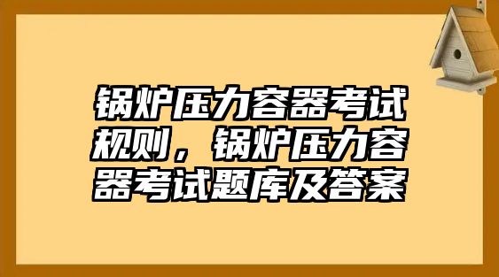 鍋爐壓力容器考試規(guī)則，鍋爐壓力容器考試題庫及答案