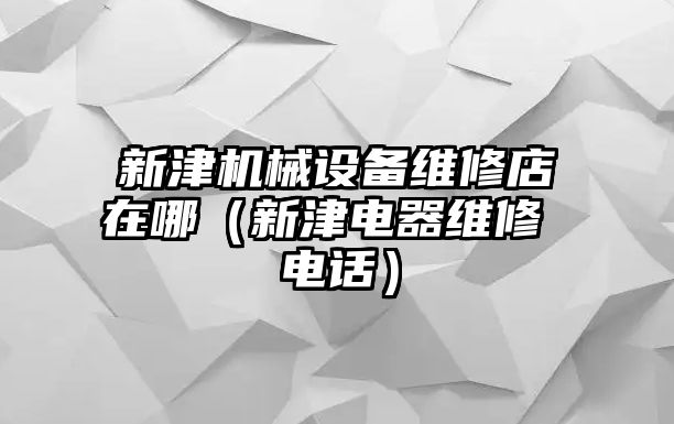 新津機械設(shè)備維修店在哪（新津電器維修 電話）