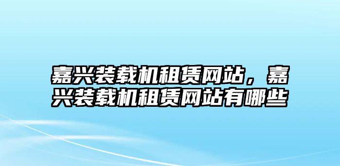 嘉興裝載機(jī)租賃網(wǎng)站，嘉興裝載機(jī)租賃網(wǎng)站有哪些