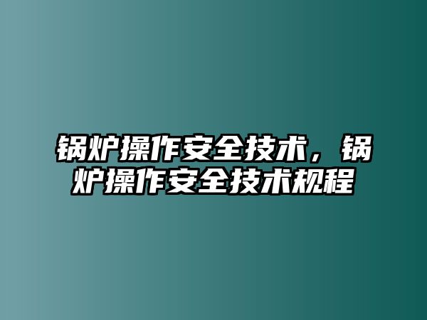 鍋爐操作安全技術(shù)，鍋爐操作安全技術(shù)規(guī)程