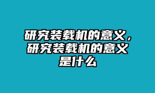 研究裝載機(jī)的意義，研究裝載機(jī)的意義是什么