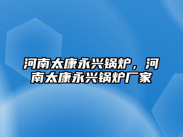 河南太康永興鍋爐，河南太康永興鍋爐廠家