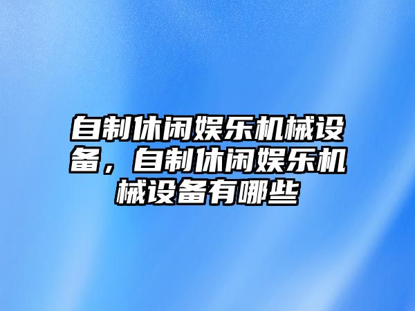 自制休閑娛樂(lè)機(jī)械設(shè)備，自制休閑娛樂(lè)機(jī)械設(shè)備有哪些