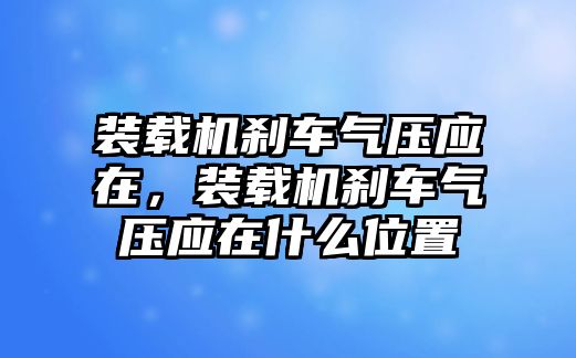 裝載機(jī)剎車氣壓應(yīng)在，裝載機(jī)剎車氣壓應(yīng)在什么位置