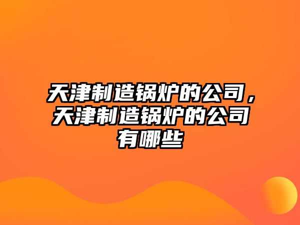 天津制造鍋爐的公司，天津制造鍋爐的公司有哪些