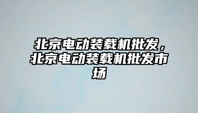 北京電動裝載機批發(fā)，北京電動裝載機批發(fā)市場