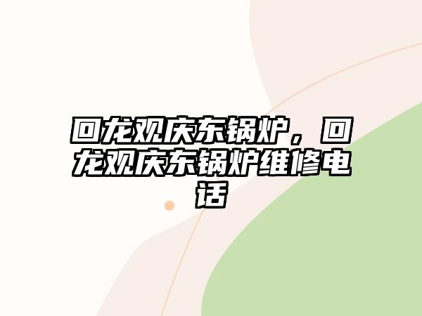 回龍觀慶東鍋爐，回龍觀慶東鍋爐維修電話