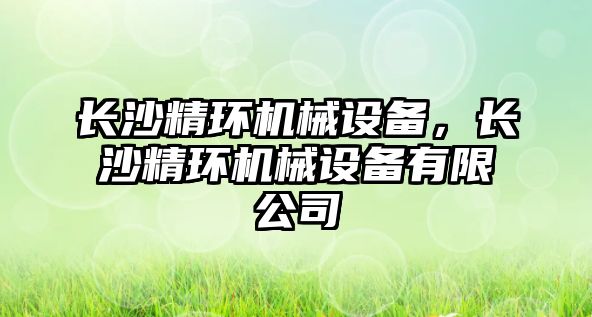 長沙精環(huán)機械設備，長沙精環(huán)機械設備有限公司