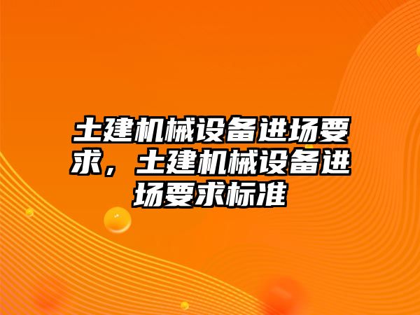 土建機(jī)械設(shè)備進(jìn)場(chǎng)要求，土建機(jī)械設(shè)備進(jìn)場(chǎng)要求標(biāo)準(zhǔn)