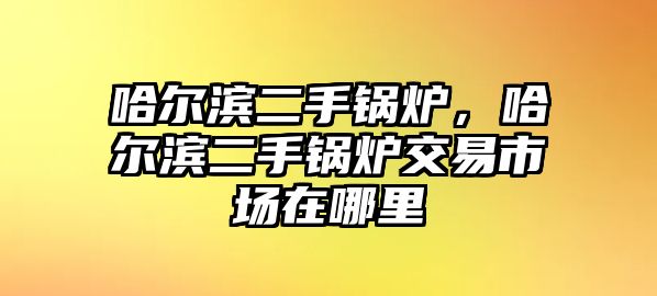 哈爾濱二手鍋爐，哈爾濱二手鍋爐交易市場在哪里