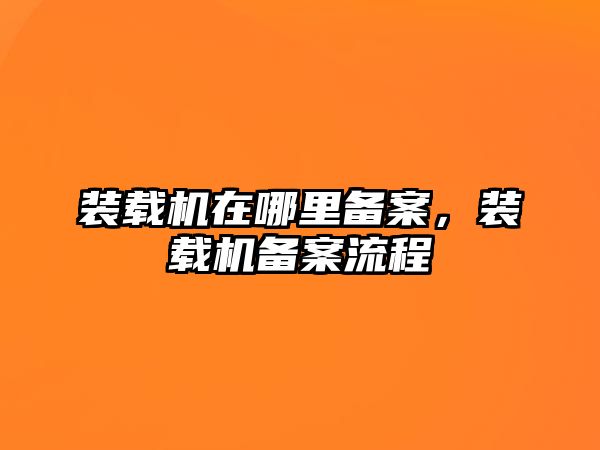 裝載機(jī)在哪里備案，裝載機(jī)備案流程