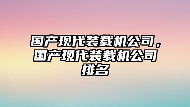 國產(chǎn)現(xiàn)代裝載機公司，國產(chǎn)現(xiàn)代裝載機公司排名