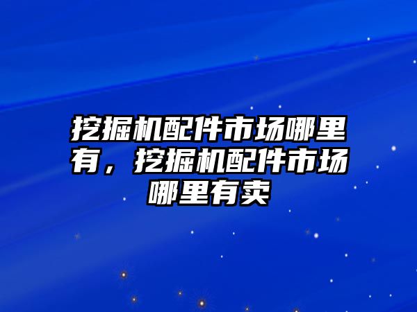 挖掘機配件市場哪里有，挖掘機配件市場哪里有賣