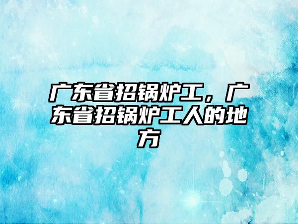 廣東省招鍋爐工，廣東省招鍋爐工人的地方